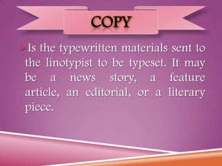 COPY
Is the typewritten materials sent to
the linotypist to be typeset. It may
be a news story, a feature
article, an editorial, or a literary
piece.
 