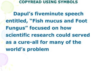 COPYREAD USING SYMBOLS
Dapul’s fiveminute speech
entitled, “Fish mucus and Foot
Fungus” focused on how
scientific research could served
as a cure-all for many of the
world’s problem
 