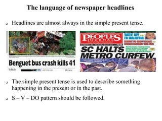 The language of newspaper headlines
 Headlines are almost always in the simple present tense.
 The simple present tense is used to describe something
happening in the present or in the past.
 S – V – DO pattern should be followed.
 