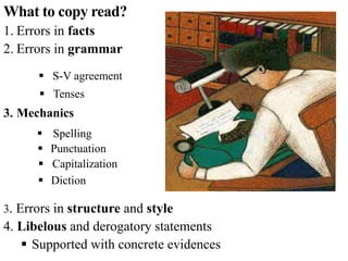 What to copy read?
1. Errors in facts
2. Errors in grammar
3. Mechanics
3. Errors in structure and style
4. Libelous and derogatory statements
 Supported with concrete evidences
 Punctuation
 Capitalization
 S-V agreement
 Tenses
 Spelling
 Diction
 