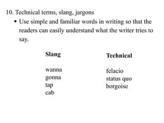 10. Technical terms, slang, jargons
 Use simple and familiar words in writing so that the
readers can easily understand what the writer tries to
say.
Slang
wanna
gonna
tap
cab
Technical
felacio
status quo
borgoise
 