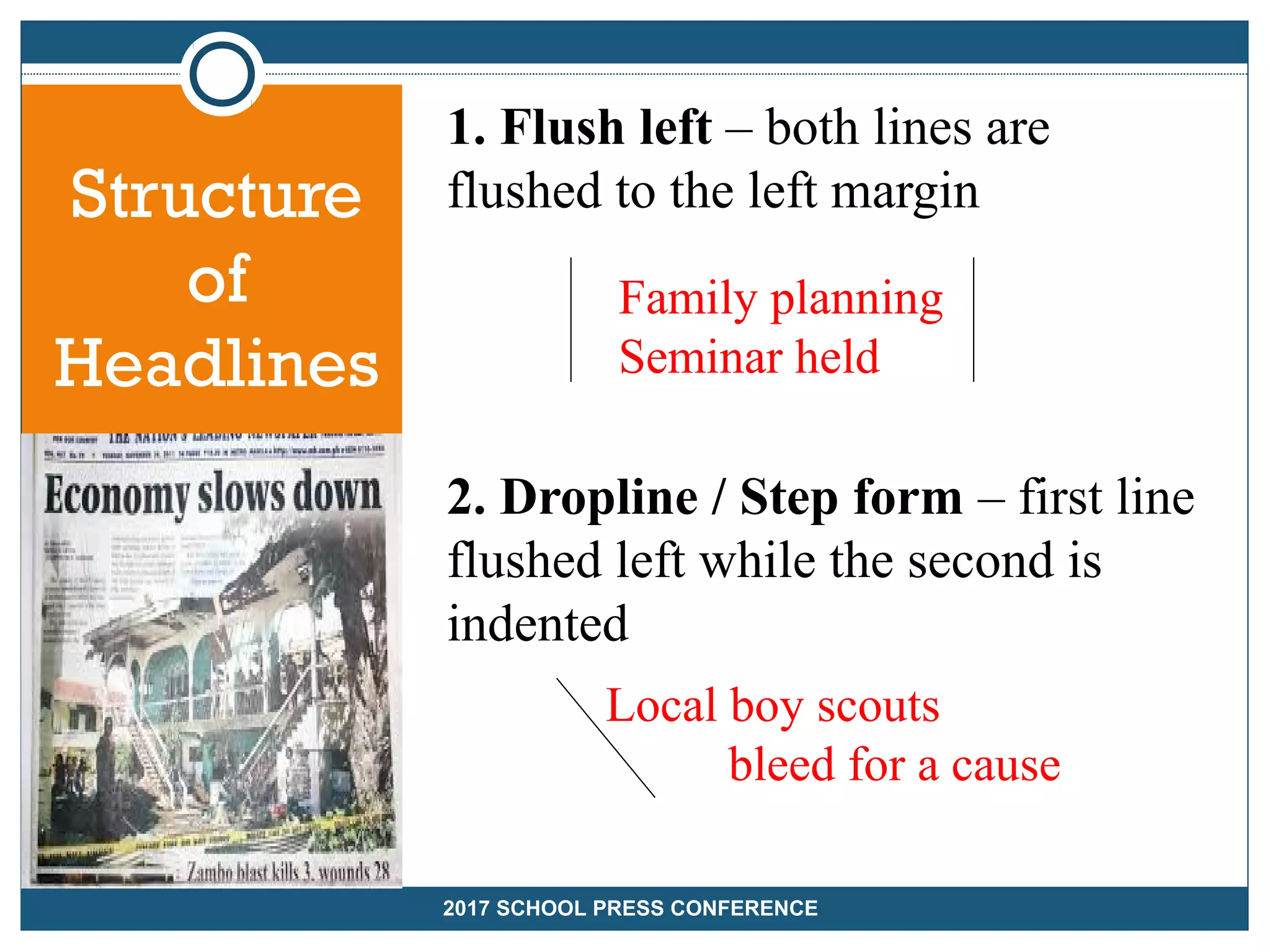 Structure
of
Headlines
1. Flush left – both lines are
flushed to the left margin
2. Dropline / Step form – first line
flushed left while the second is
indented
Family planning
Seminar held
Local boy scouts
bleed for a cause
2017 SCHOOL PRESS CONFERENCE
 