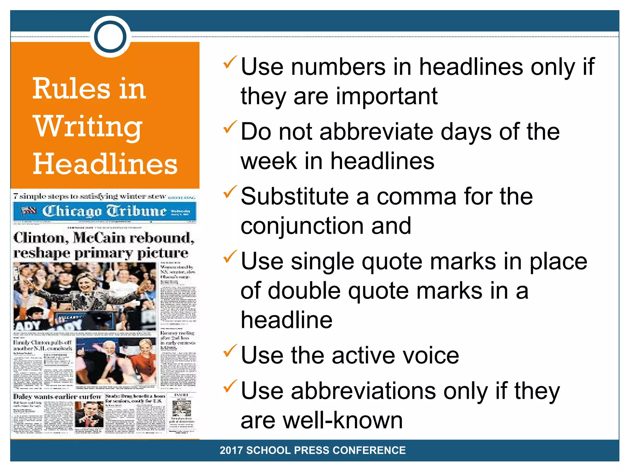 Use numbers in headlines only if
they are important
Do not abbreviate days of the
week in headlines
Substitute a comma for the
conjunction and
Use single quote marks in place
of double quote marks in a
headline
Use the active voice
Use abbreviations only if they
are well-known
2017 SCHOOL PRESS CONFERENCE
Rules in
Writing
Headlines
 
