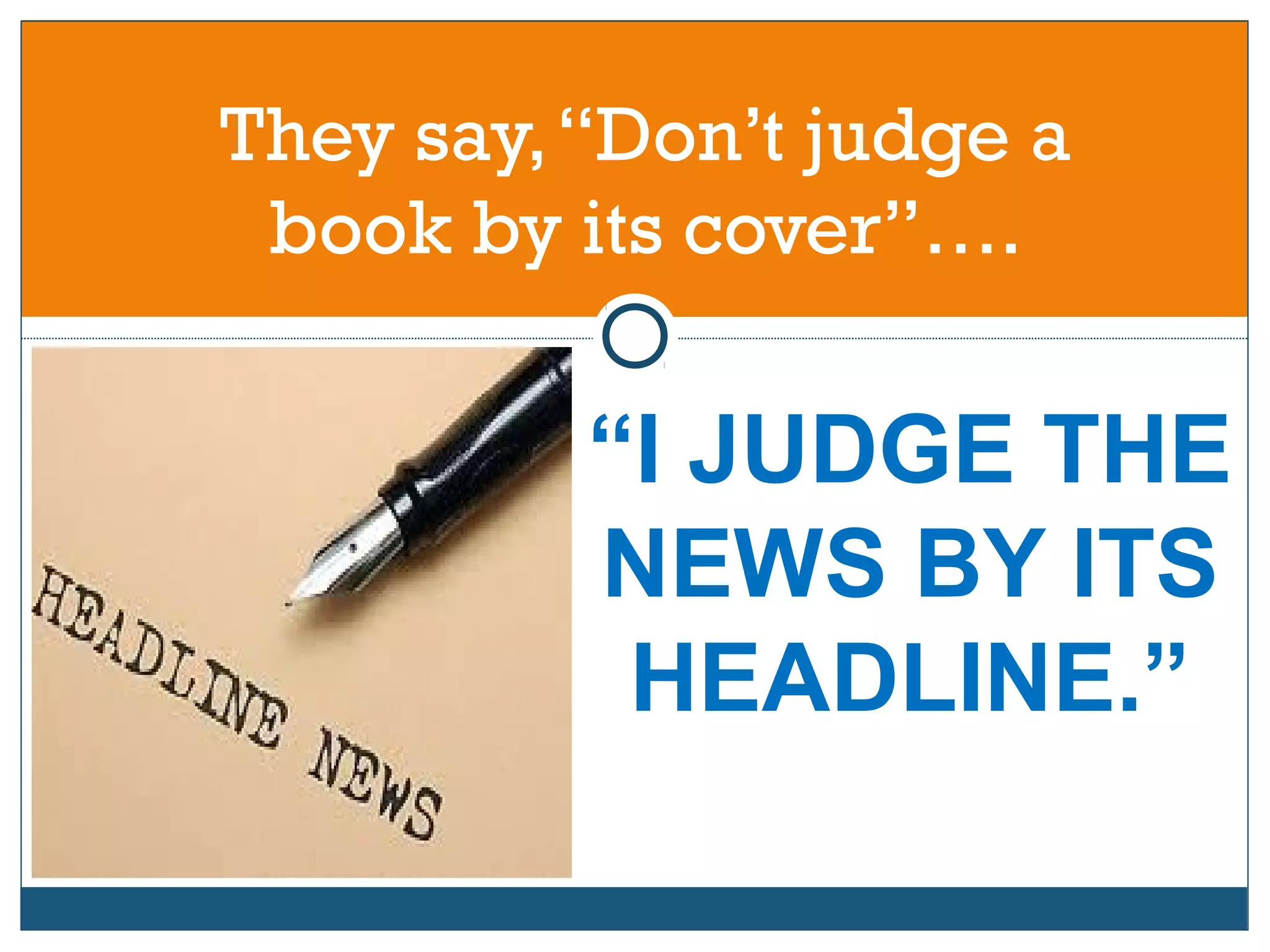 “I JUDGE THE
NEWS BY ITS
HEADLINE.”
They say,“Don’t judge a
book by its cover”….
 