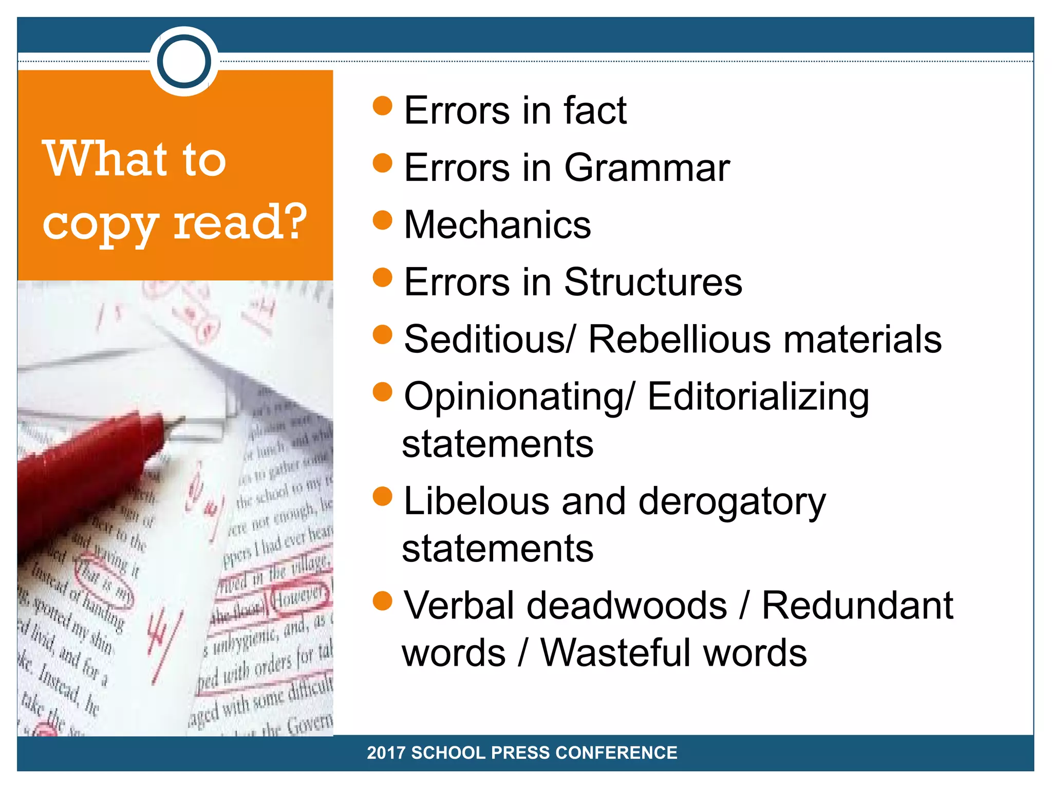 What to
copy read?
Errors in fact
Errors in Grammar
Mechanics
Errors in Structures
Seditious/ Rebellious materials
Opinionating/ Editorializing
statements
Libelous and derogatory
statements
Verbal deadwoods / Redundant
words / Wasteful words
2017 SCHOOL PRESS CONFERENCE
 