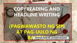 COPYREADING AND
HEADLINE WRITING
(PAGWAWASTO NG SIPI
AT PAG-UULO NG
BALITA)
ADOPTED FROM MR. ANTONIO DELGADO
 