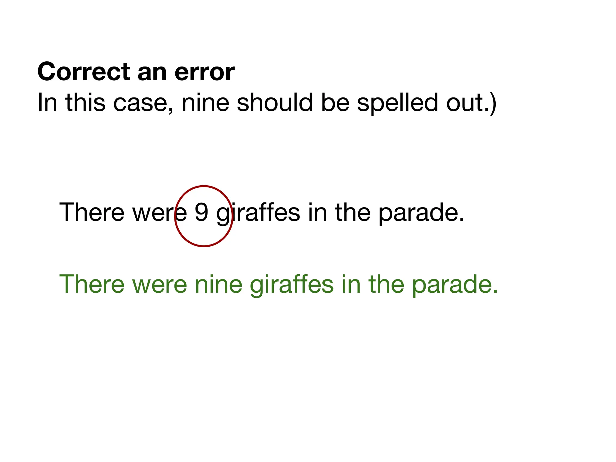 Correct an error
In this case, nine should be spelled out.)
There were 9 giraffes in the parade.
There were nine giraffes in the parade.
 