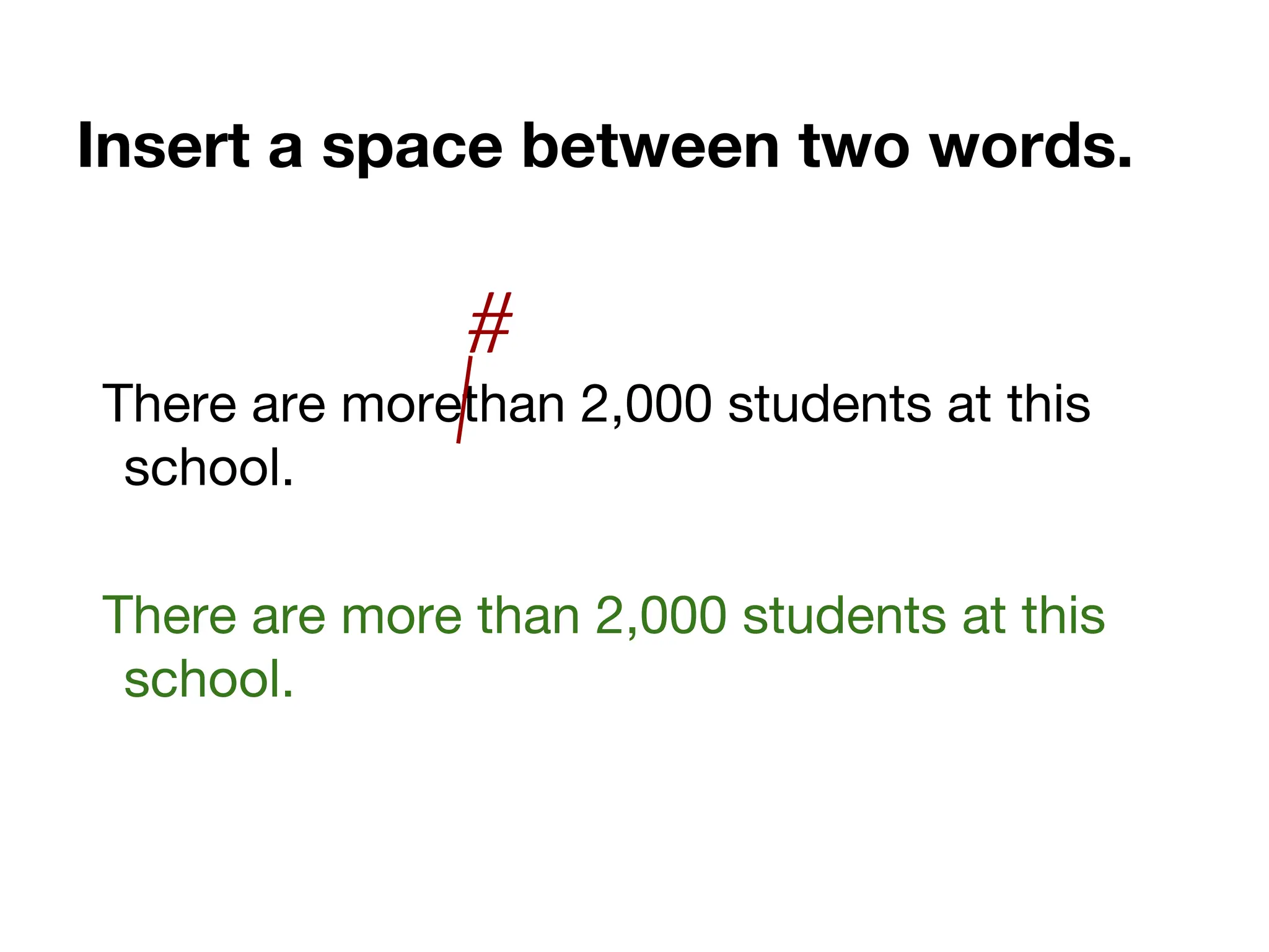 Insert a space between two words.
There are morethan 2,000 students at this
school.
There are more than 2,000 students at this
school.
#
 