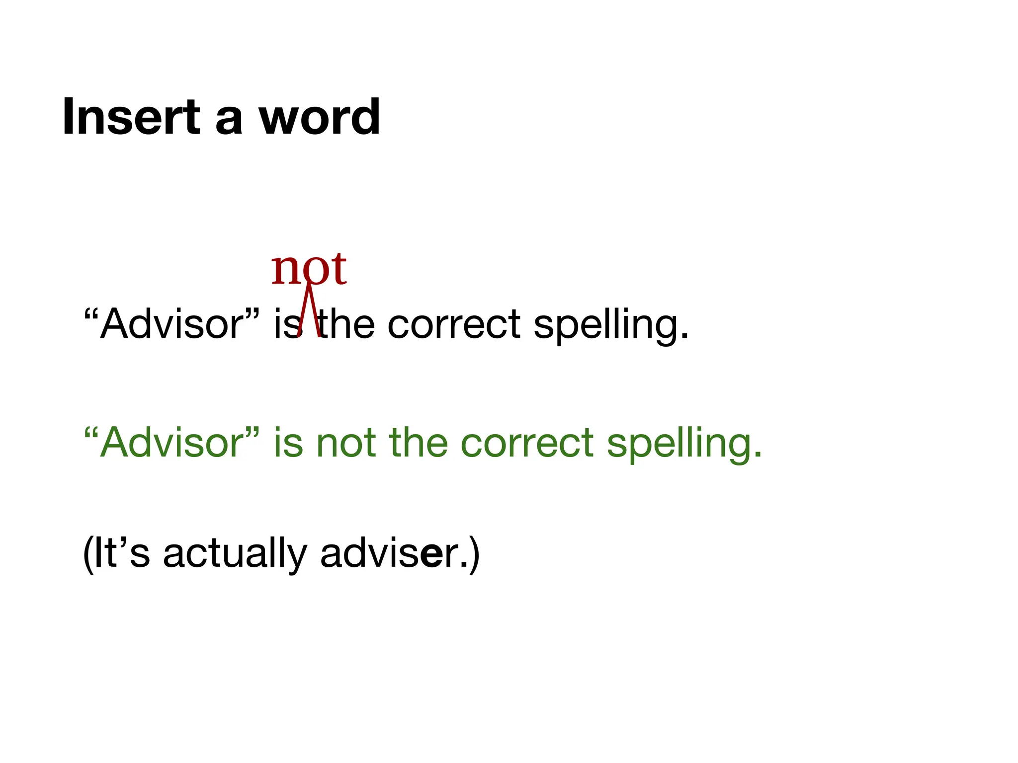 Insert a word
“Advisor” is the correct spelling.
“Advisor” is not the correct spelling.
(It’s actually adviser.)
not
 