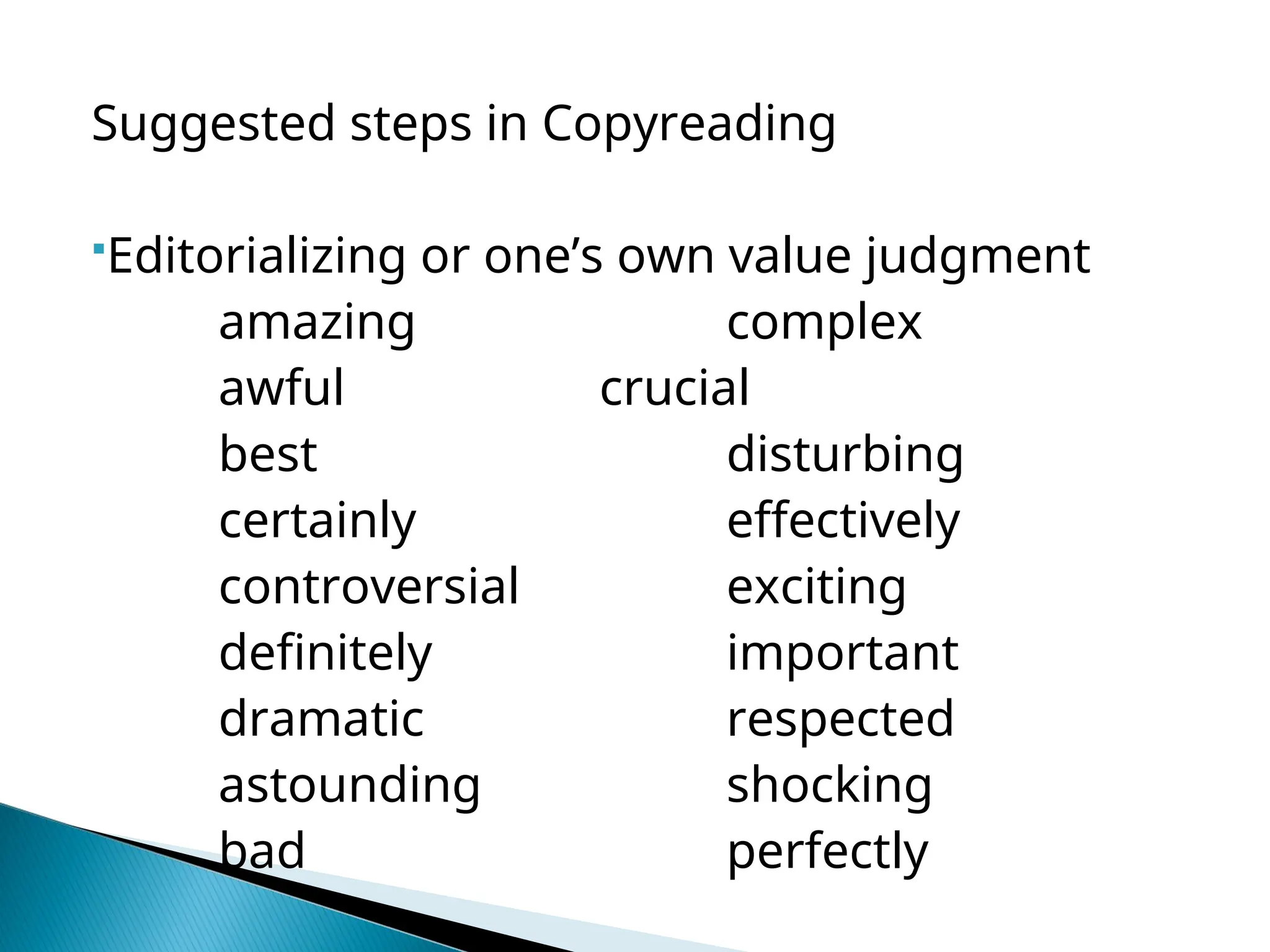 Suggested steps in Copyreading
Editorializing or one’s own value judgment
amazing complex
awful crucial
best disturbing
certainly effectively
controversial exciting
definitely important
dramatic respected
astounding shocking
bad perfectly
 