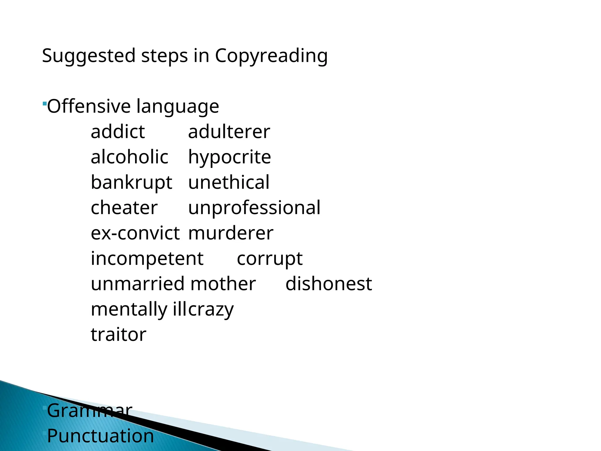 Suggested steps in Copyreading
Offensive language
addict adulterer
alcoholic hypocrite
bankrupt unethical
cheater unprofessional
ex-convict murderer
incompetent corrupt
unmarried mother dishonest
mentally illcrazy
traitor
Grammar
Punctuation
 