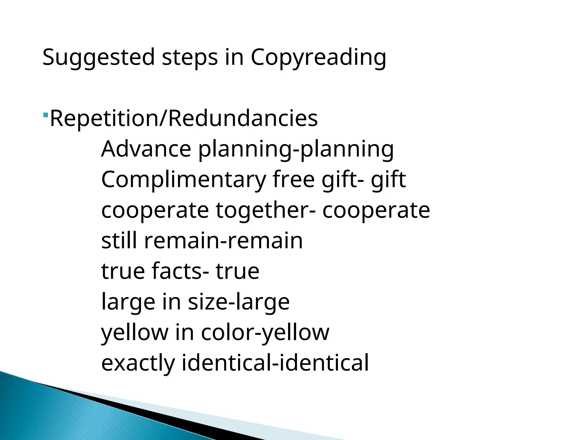 Suggested steps in Copyreading
Repetition/Redundancies
Advance planning-planning
Complimentary free gift- gift
cooperate together- cooperate
still remain-remain
true facts- true
large in size-large
yellow in color-yellow
exactly identical-identical
 