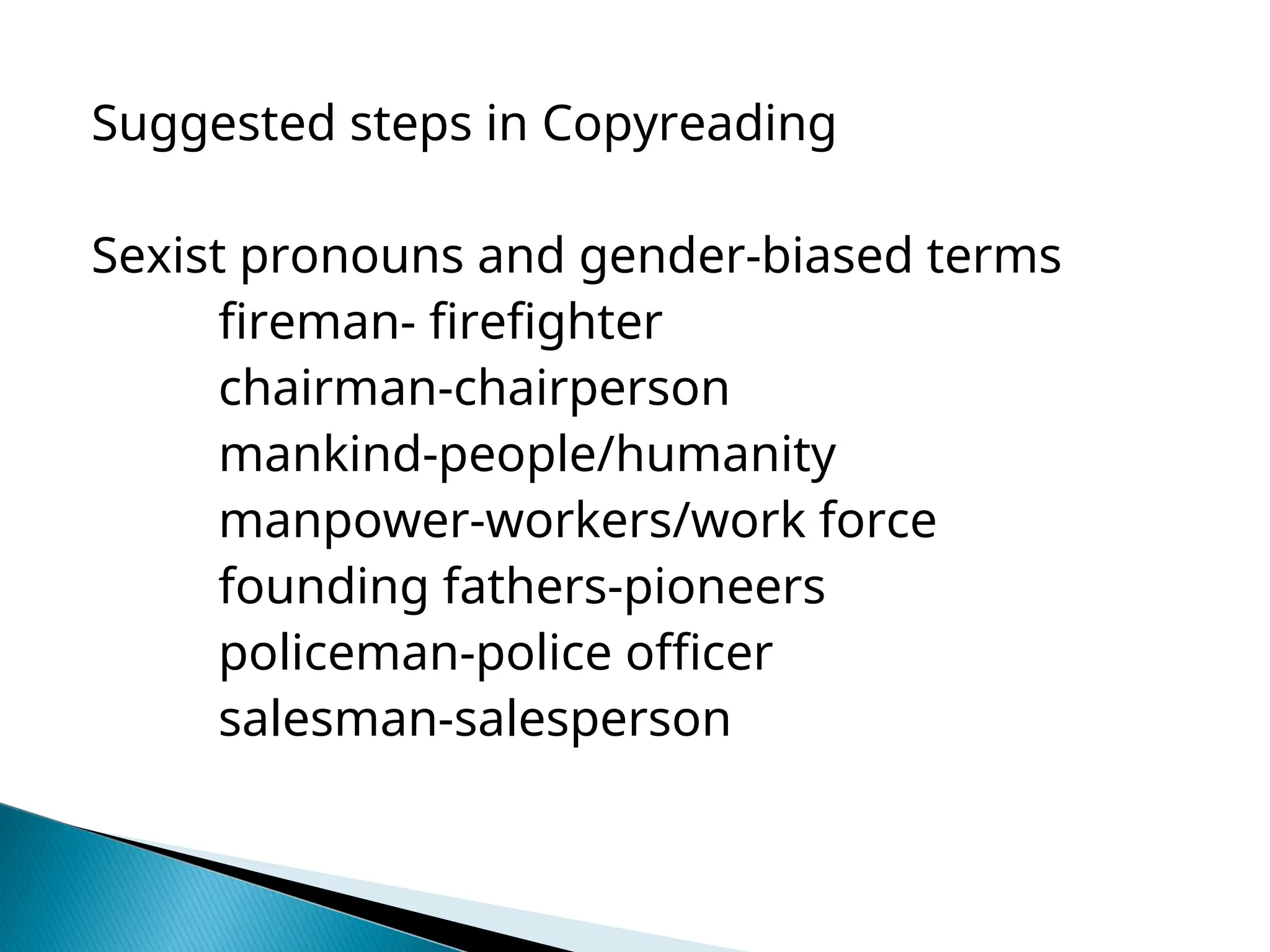 Suggested steps in Copyreading
Sexist pronouns and gender-biased terms
fireman- firefighter
chairman-chairperson
mankind-people/humanity
manpower-workers/work force
founding fathers-pioneers
policeman-police officer
salesman-salesperson
 