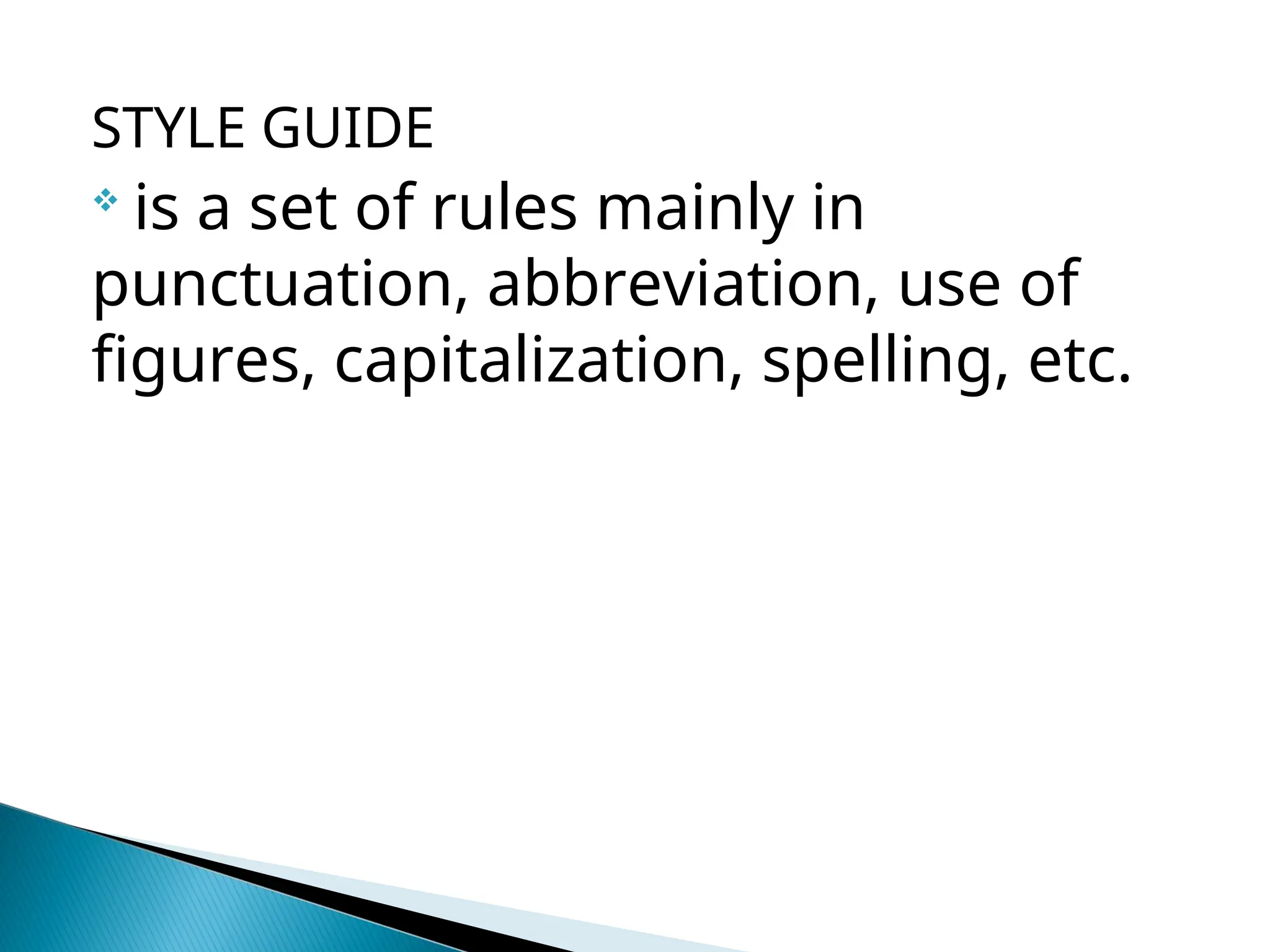 STYLE GUIDE

is a set of rules mainly in
punctuation, abbreviation, use of
figures, capitalization, spelling, etc.
 