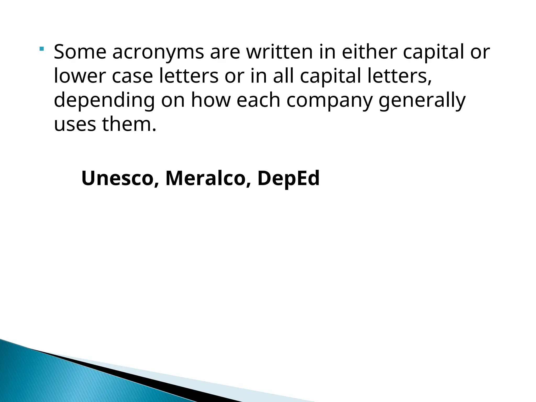  Some acronyms are written in either capital or
lower case letters or in all capital letters,
depending on how each company generally
uses them.
Unesco, Meralco, DepEd
 
