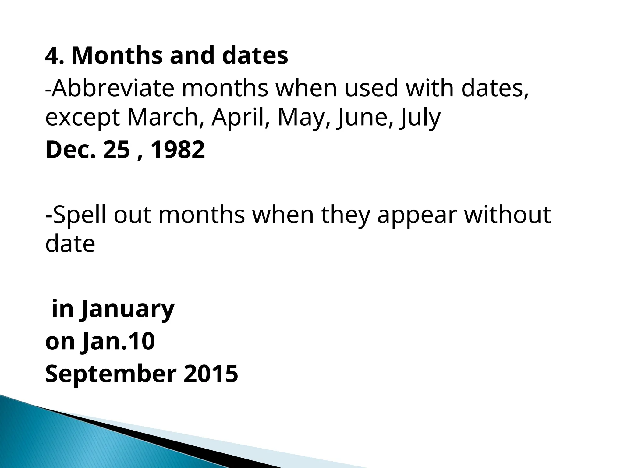 4. Months and dates
-Abbreviate months when used with dates,
except March, April, May, June, July
Dec. 25 , 1982
-Spell out months when they appear without
date
in January
on Jan.10
September 2015
 