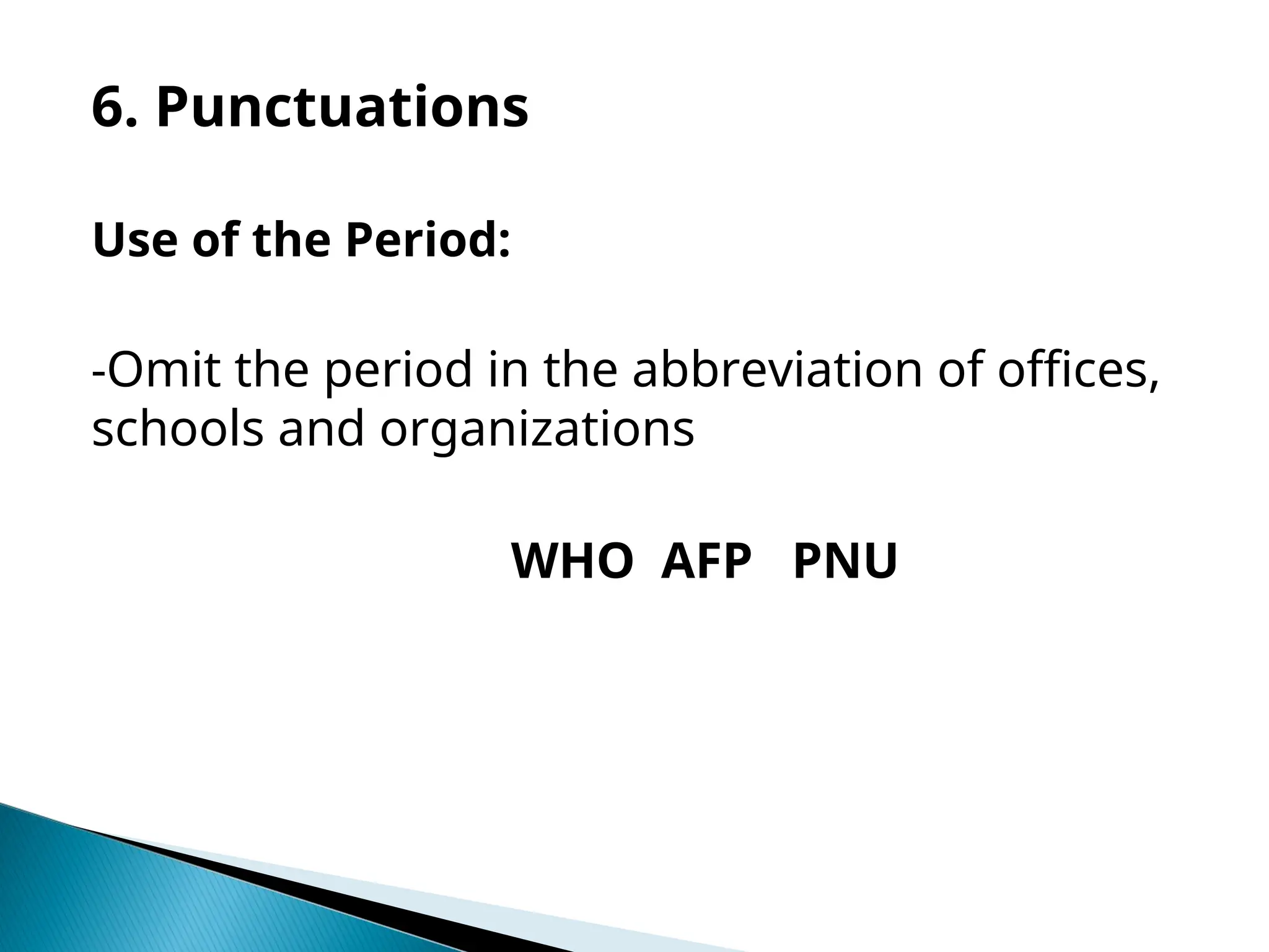 6. Punctuations
Use of the Period:
-Omit the period in the abbreviation of offices,
schools and organizations
WHO AFP PNU
 
