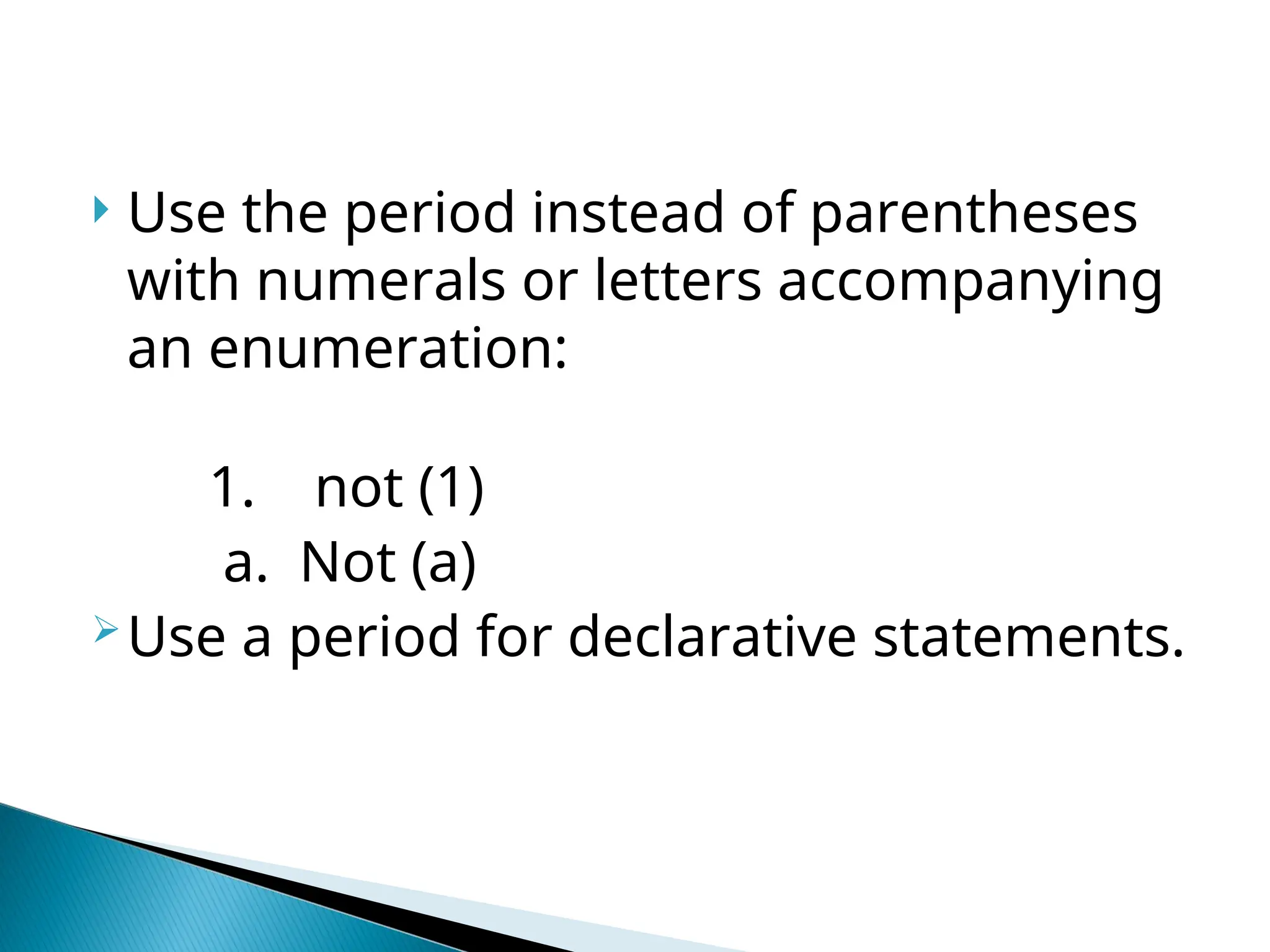  Use the period instead of parentheses
with numerals or letters accompanying
an enumeration:
1. not (1)
a. Not (a)
Use a period for declarative statements.
 