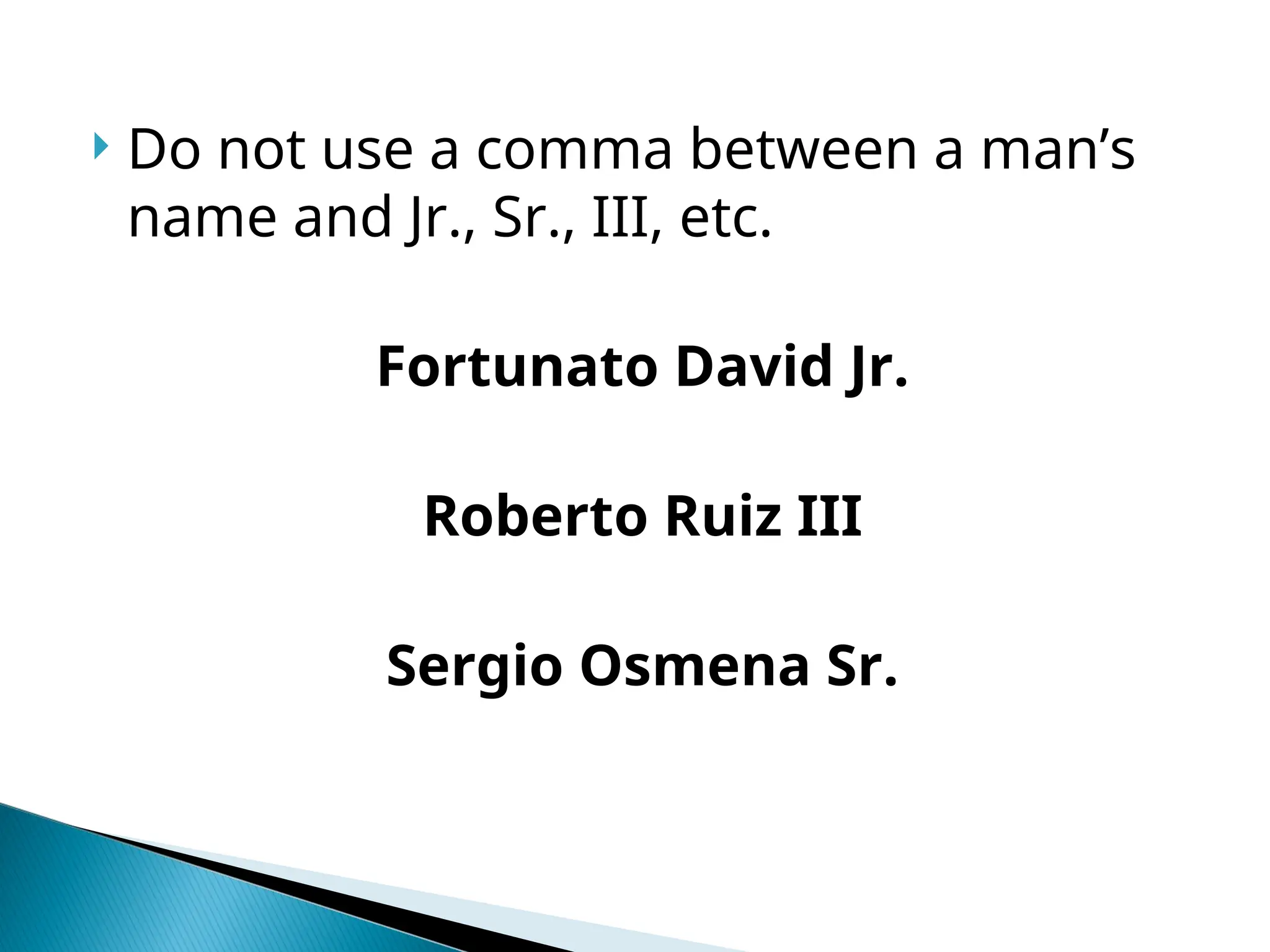  Do not use a comma between a man’s
name and Jr., Sr., III, etc.
Fortunato David Jr.
Roberto Ruiz III
Sergio Osmena Sr.
 