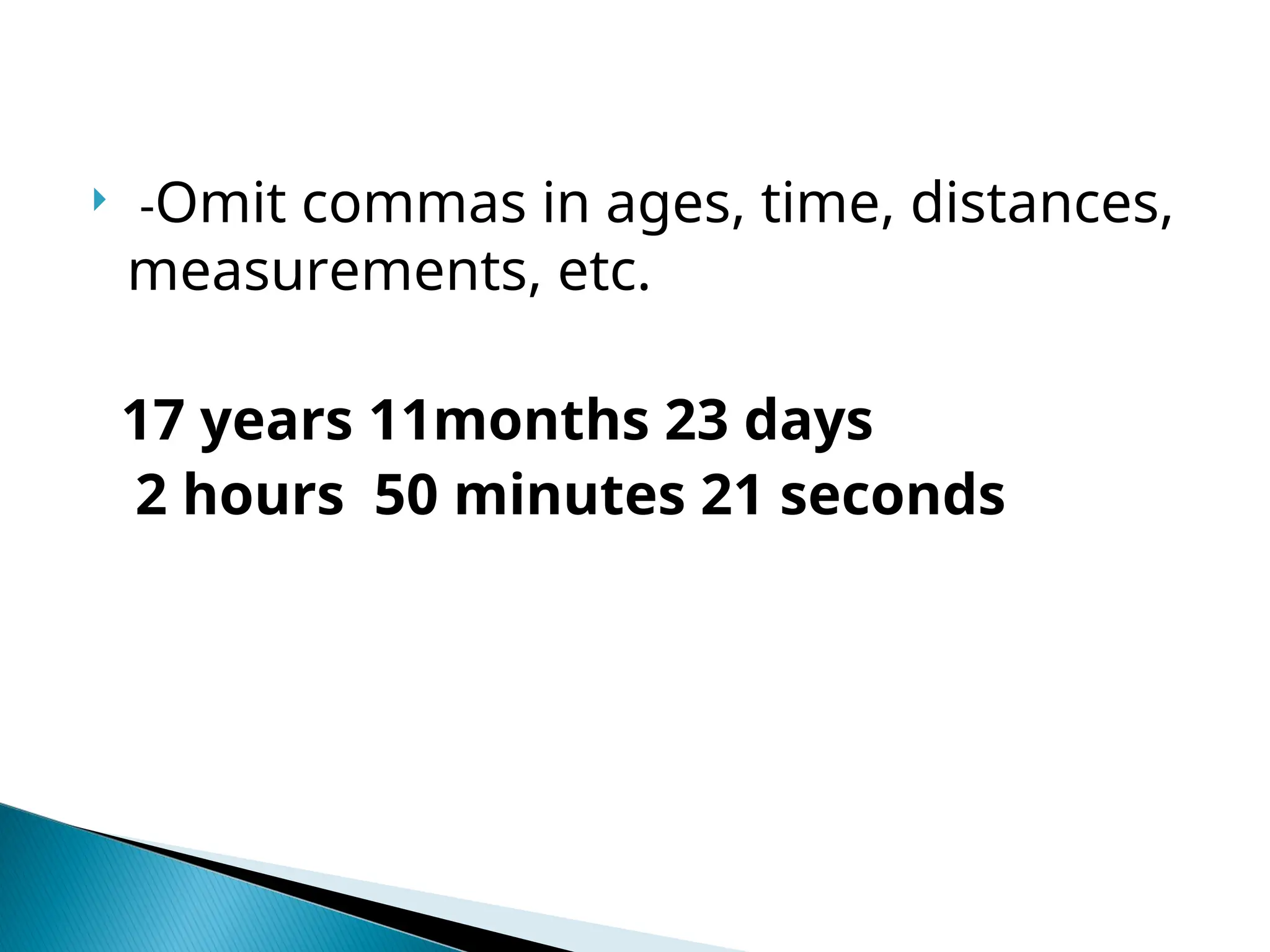  -Omit commas in ages, time, distances,
measurements, etc.
17 years 11months 23 days
2 hours 50 minutes 21 seconds
 