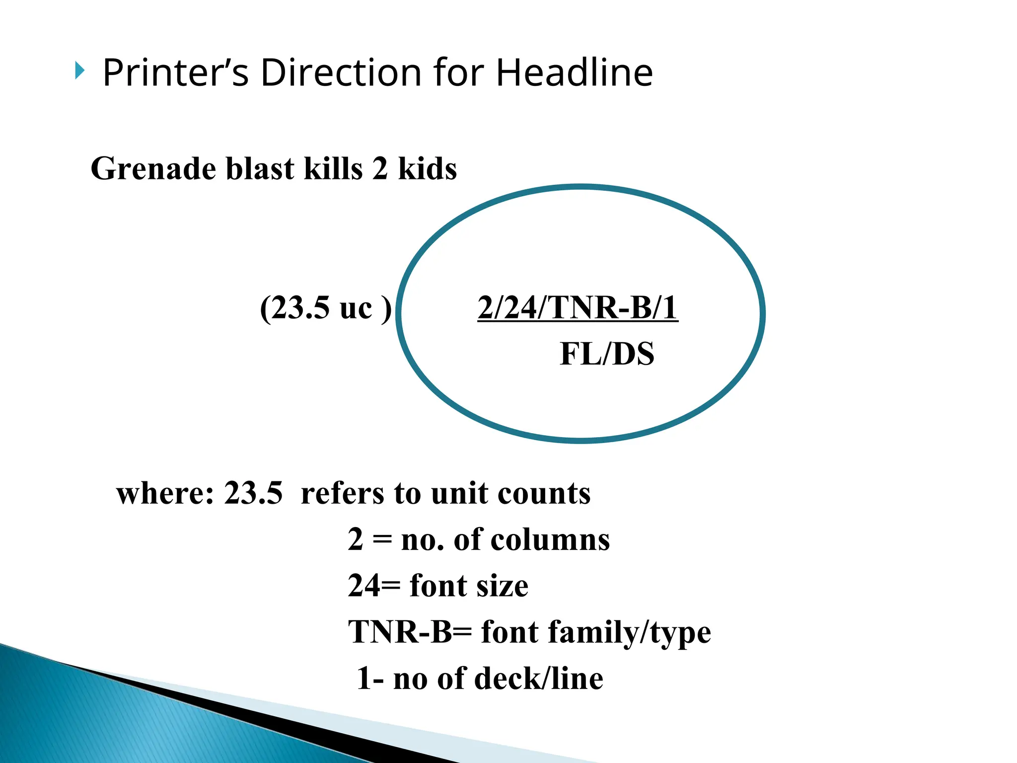  Printer’s Direction for Headline
Grenade blast kills 2 kids
(23.5 uc ) 2/24/TNR-B/1
FL/DS
where: 23.5 refers to unit counts
2 = no. of columns
24= font size
TNR-B= font family/type
1- no of deck/line
 