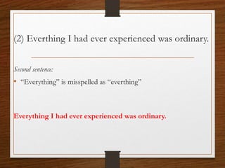 (2) Everthing I had ever experienced was ordinary.
Second sentence:
• “Everything” is misspelled as “everthing”
Everything I had ever experienced was ordinary.
 
