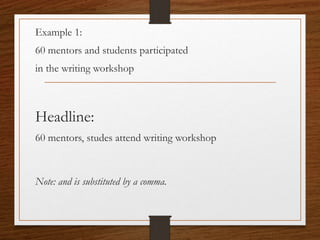 Example 1:
60 mentors and students participated
in the writing workshop
Headline:
60 mentors, studes attend writing workshop
Note: and is substituted by a comma.
 