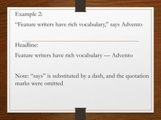 Example 2:
“Feature writers have rich vocabulary,” says Advento
Headline:
Feature writers have rich vocabulary — Advento
Note: “says” is substituted by a dash, and the quotation
marks were omitted
 