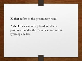 Kicker refers to the preliminary head.
A deck is a secondary headline that is
positioned under the main headline and is
typically a teller.
 