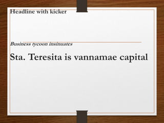 Headline with kicker
Business tycoon insinuates
Sta. Teresita is vannamae capital
 