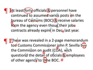 At least forty officials & personnel have
continued to assumed varios posts on the
bureau of Costums (BOC) & receive salaries
form the agency even thoug their jobs
contracts already expire in Dec. last year.
These was revealed in a 2-page memorandum
too Customs Commissoner john P. Sevilla buy
the Commision on audit (COA), wich
questiond the detail of oficials & employees
of other agency to thhe BOC.
^
u
^
u
^
o
^
h
¶ L
^
i
^
s
^
h
^
e
^
f
¶ L
^
d
^
i
#
^
i
^
ies
 