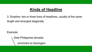 Kinds of Headline
3. Dropline- two or three lines of headlines, usually of the same
length and arranged diagonally
Example:
Dole Philippines donates
armchairs to Sarangani
 