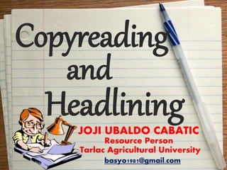 Copyreading
and
Headlining
Resource Person
JOJI UBALDO CABATIC
Tarlac Agricultural University
basyo1981@gmail.com
 