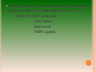In longer stories, a newspaper may even add a second headline called a  deck , also called  bank  or  readout . Torch 2 nd  in nat ’ l. press tilts Chief editor bags seven NSPC medals 
