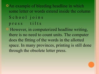 An example of bleeding headline in which some letter or words extend inside the column S c h o o l  j o i n s p r e s s  t i l t s  However, in computerized headline writing, there is no need to count units. The computer does the fitting of the words in the allotted space. In many provinces, printing is still done through the obsolete letter press. 