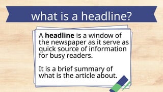 what is a headline?
A headline is a window of
the newspaper as it serve as
quick source of information
for busy readers.
It is a brief summary of
what is the article about.
 
