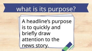 what is its purpose?
A headline’s purpose
is to quickly and
briefly draw
attention to the
news story.
 