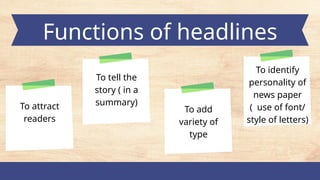 Functions of headlines
To attract
readers
To add
variety of
type
To tell the
story ( in a
summary)
To identify
personality of
news paper
( use of font/
style of letters)
 
