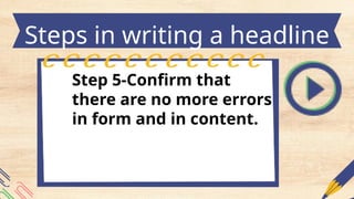 Steps in writing a headline
Step 5-Confirm that
there are no more errors
in form and in content.
 