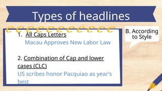 Types of headlines
1. All Caps Letters
Macau Approves New Labor Law
2. Combination of Cap and lower
cases (CLC)
US scribes honor Pacquiao as year’s
best
B. According
to Style
 
