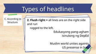 Types of headlines
C. According to
Structure
2. Flush right = all lines are on the right side
and run
ragged to the left.
Edukasyong pang-agham
isinulong ng DepEd
Muslim world unites againts
US presense in Iraq
 