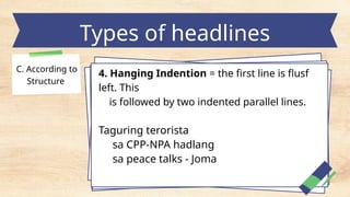 Types of headlines
C. According to
Structure
4. Hanging Indention = the first line is flusf
left. This
is followed by two indented parallel lines.
Taguring terorista
sa CPP-NPA hadlang
sa peace talks - Joma
 