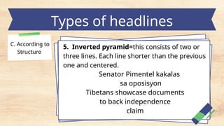 Types of headlines
C. According to
Structure
5. Inverted pyramid=this consists of two or
three lines. Each line shorter than the previous
one and centered.
Senator Pimentel kakalas
sa oposisyon
Tibetans showcase documents
to back independence
claim
 