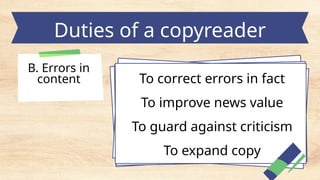Duties of a copyreader
B. Errors in
content To correct errors in fact
To improve news value
To guard against criticism
To expand copy
 