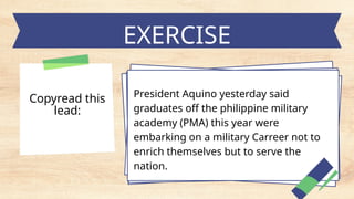 EXERCISE
President Aquino yesterday said
graduates off the philippine military
academy (PMA) this year were
embarking on a military Carreer not to
enrich themselves but to serve the
nation.
Copyread this
lead:
 