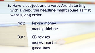 6. Have a subject and a verb. Avoid starting
with a verb; the headline might sound as if it
were giving order.
Not: Revise money
mart guidelines
But: CB revises
money mart
guidelines
 