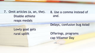 7. Omit articles (a, an, the).
Disable athlete
reaps medals
Lowly goat gets
rural uplift
8. Use a comma instead of
and.
Delays, confusion bug Asiad
Offerings, programs
cap Villamor Day
 