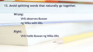 13. Avoid splitting words that naturally go together.
Wrong:
VHS observes Buwan
ng Wika with tilts
Right:
VHS holds Buwan ng Wika tilts
 