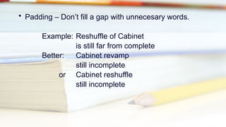• Padding – Don’t fill a gap with unnecesary words.
Example: Reshuffle of Cabinet
is still far from complete
Better: Cabinet revamp
still incomplete
or Cabinet reshuffle
still incomplete
 