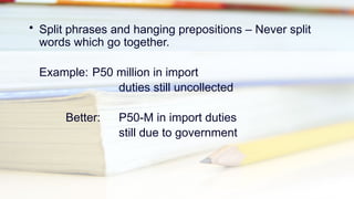 • Split phrases and hanging prepositions – Never split
words which go together.
Example: P50 million in import
duties still uncollected
Better: P50-M in import duties
still due to government
 